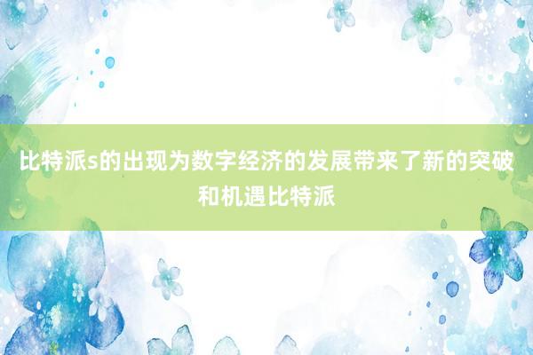 比特派s的出现为数字经济的发展带来了新的突破和机遇比特派