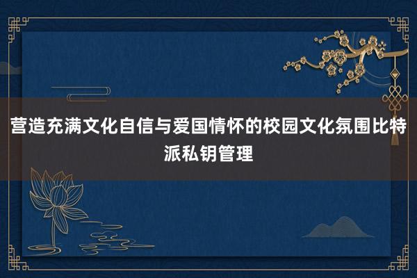 营造充满文化自信与爱国情怀的校园文化氛围比特派私钥管理