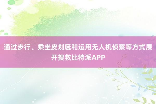 通过步行、乘坐皮划艇和运用无人机侦察等方式展开搜救比特派APP