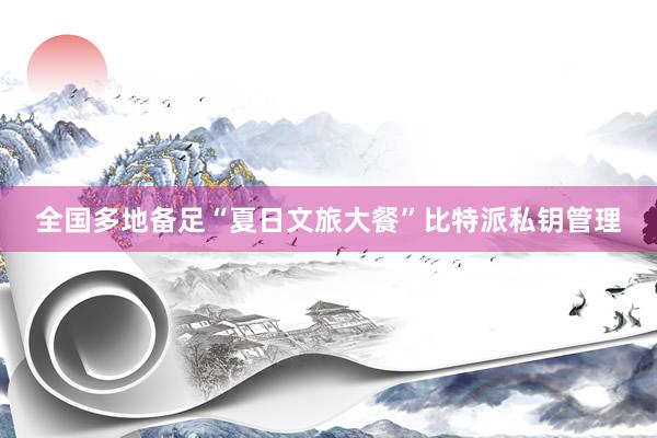 全国多地备足“夏日文旅大餐”比特派私钥管理