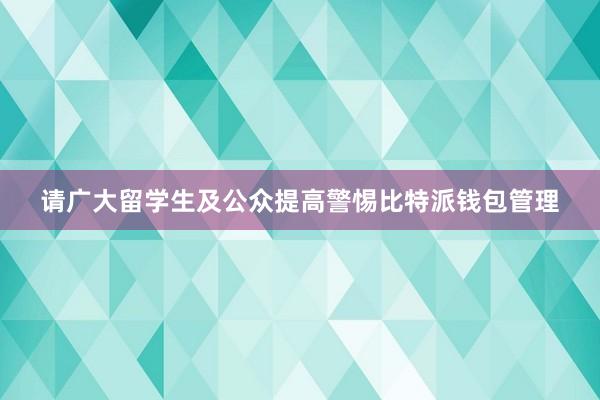 请广大留学生及公众提高警惕比特派钱包管理