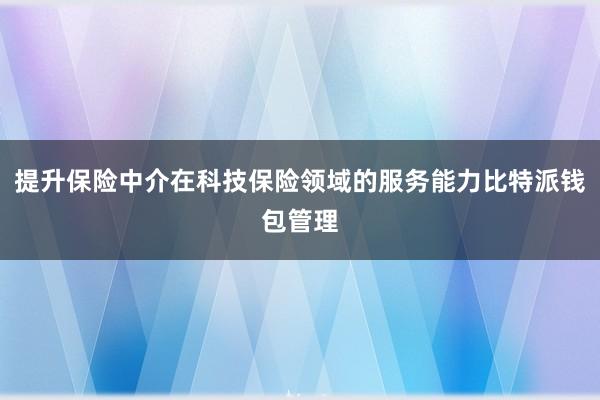 提升保险中介在科技保险领域的服务能力比特派钱包管理