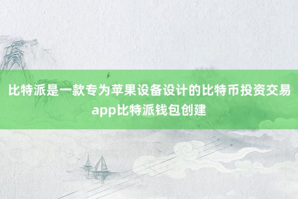 比特派是一款专为苹果设备设计的比特币投资交易app比特派钱包创建