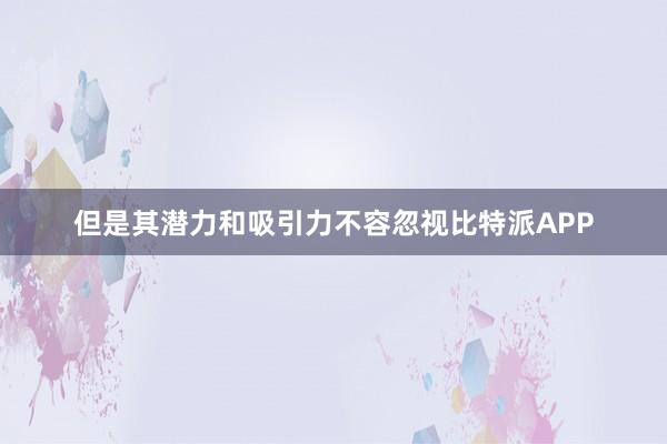 但是其潜力和吸引力不容忽视比特派APP