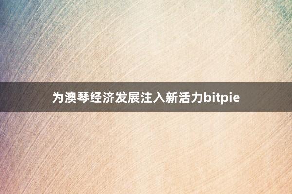 为澳琴经济发展注入新活力bitpie