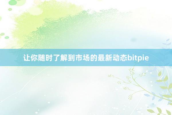 让你随时了解到市场的最新动态bitpie