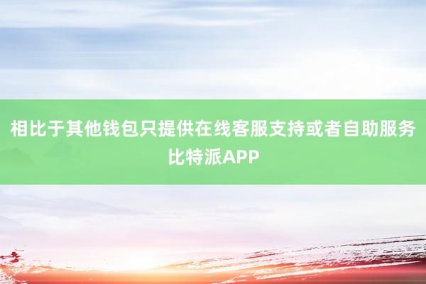 相比于其他钱包只提供在线客服支持或者自助服务比特派APP