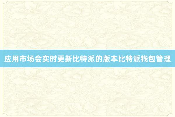 应用市场会实时更新比特派的版本比特派钱包管理