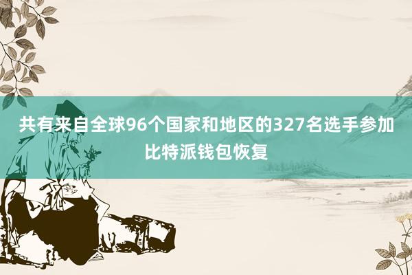 共有来自全球96个国家和地区的327名选手参加比特派钱包恢复