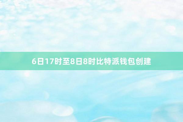 6日17时至8日8时比特派钱包创建