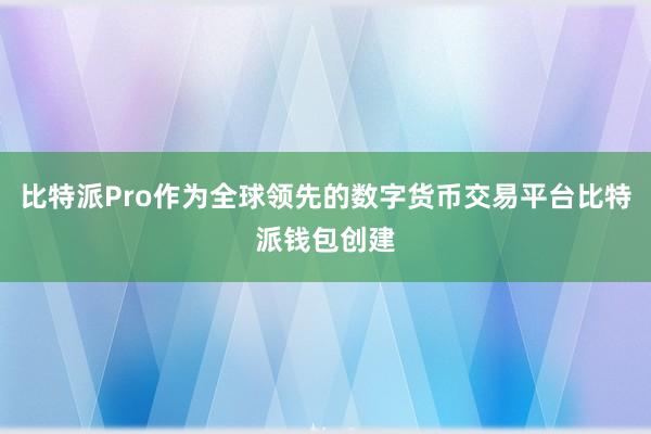 比特派Pro作为全球领先的数字货币交易平台比特派钱包创建