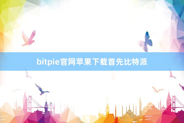 bitpie官网苹果下载首先比特派