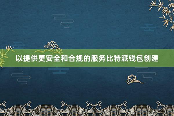 以提供更安全和合规的服务比特派钱包创建