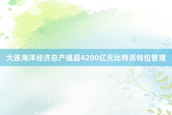 大连海洋经济总产值超4200亿元比特派钱包管理