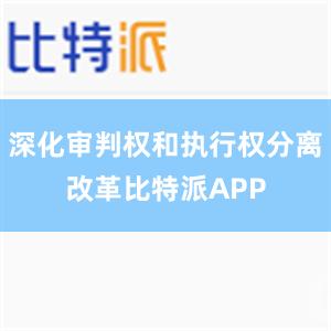 深化审判权和执行权分离改革比特派APP