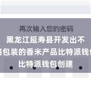 黑龙江延寿县开发出不同规格包装的香米产品比特派钱包创建